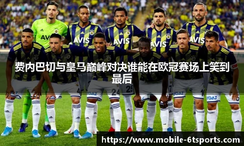 费内巴切与皇马巅峰对决谁能在欧冠赛场上笑到最后