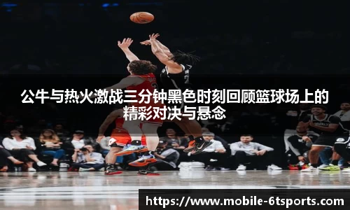 公牛与热火激战三分钟黑色时刻回顾篮球场上的精彩对决与悬念