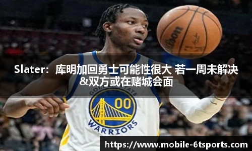 Slater：库明加回勇士可能性很大 若一周未解决&双方或在赌城会面